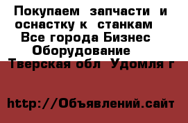 Покупаем  запчасти  и оснастку к  станкам. - Все города Бизнес » Оборудование   . Тверская обл.,Удомля г.